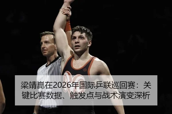 梁靖崑在2026年国际乒联巡回赛：关键比赛数据、触发点与战术演变深析