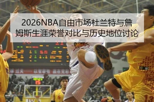 2026NBA自由市场杜兰特与詹姆斯生涯荣誉对比与历史地位讨论