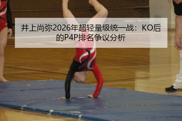 井上尚弥2026年超轻量级统一战：KO后的P4P排名争议分析